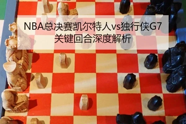 NBA总决赛凯尔特人vs独行侠G7关键回合深度解析