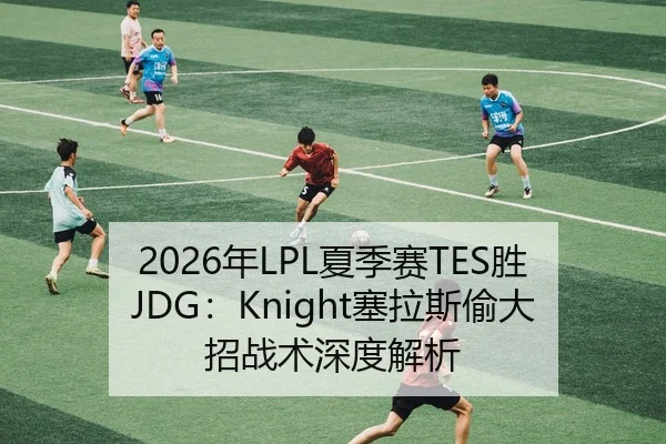 2026年LPL夏季赛TES胜JDG：Knight塞拉斯偷大招战术深度解析